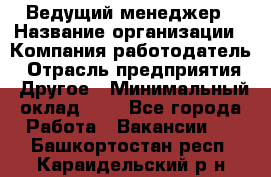 Ведущий менеджер › Название организации ­ Компания-работодатель › Отрасль предприятия ­ Другое › Минимальный оклад ­ 1 - Все города Работа » Вакансии   . Башкортостан респ.,Караидельский р-н